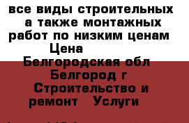 все виды строительных, а также монтажных работ по низким ценам › Цена ­ 12 500 - Белгородская обл., Белгород г. Строительство и ремонт » Услуги   